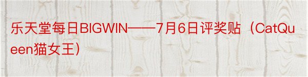 乐天堂每日BIGWIN——7月6日评奖贴（CatQueen猫女王）