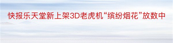 快报乐天堂新上架3D老虎机“缤纷烟花”放数中