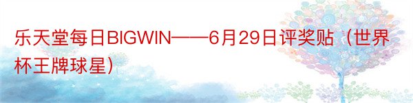 乐天堂每日BIGWIN——6月29日评奖贴（世界杯王牌球星）
