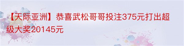 【天际亚洲】恭喜武松哥哥投注375元打出超级大奖20145元