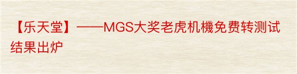 【乐天堂】——MGS大奖老虎机機免费转测试结果出炉