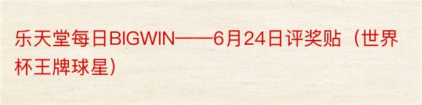 乐天堂每日BIGWIN——6月24日评奖贴（世界杯王牌球星）