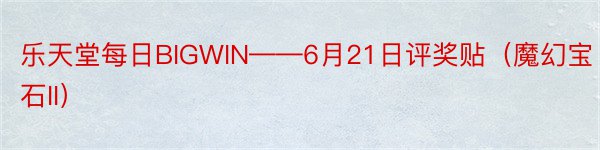 乐天堂每日BIGWIN——6月21日评奖贴（魔幻宝石II）