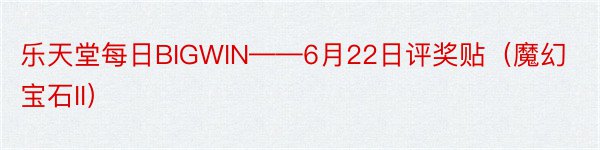 乐天堂每日BIGWIN——6月22日评奖贴（魔幻宝石II）